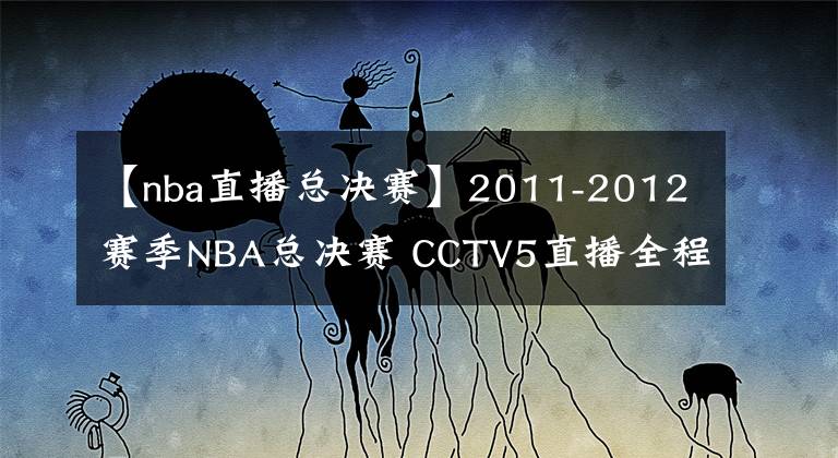 【nba直播總決賽】2011-2012賽季NBA總決賽 CCTV5直播全程