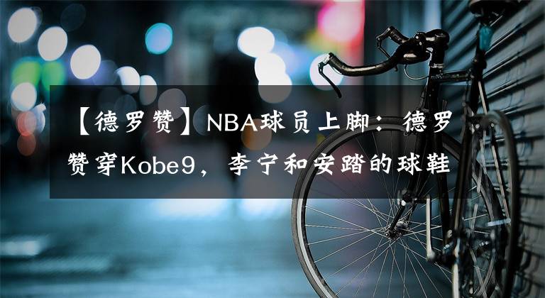 【德羅贊】NBA球員上腳：德羅贊穿Kobe9，李寧和安踏的球鞋都有！