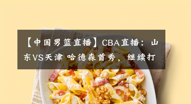 【中國(guó)男籃直播】CBA直播：山東VS天津 哈德森首秀，繼續(xù)打爆天津隊(duì)嗎？