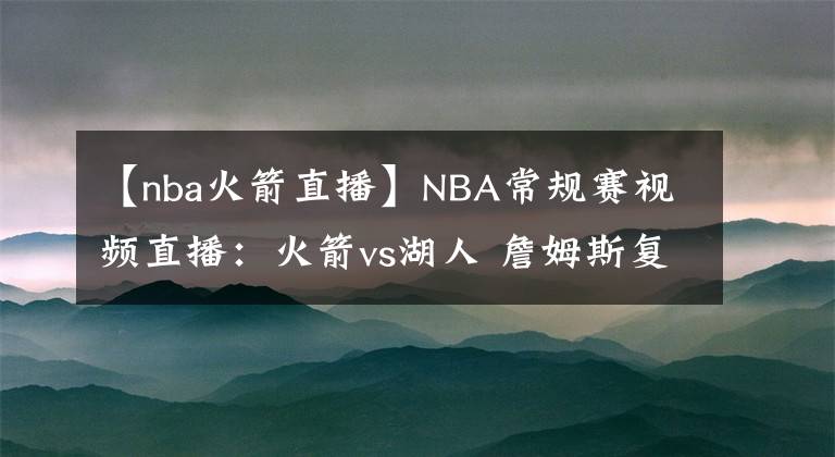 【nba火箭直播】NBA常規(guī)賽視頻直播：火箭vs湖人 詹姆斯復(fù)出，湖人沖擊季后賽排名