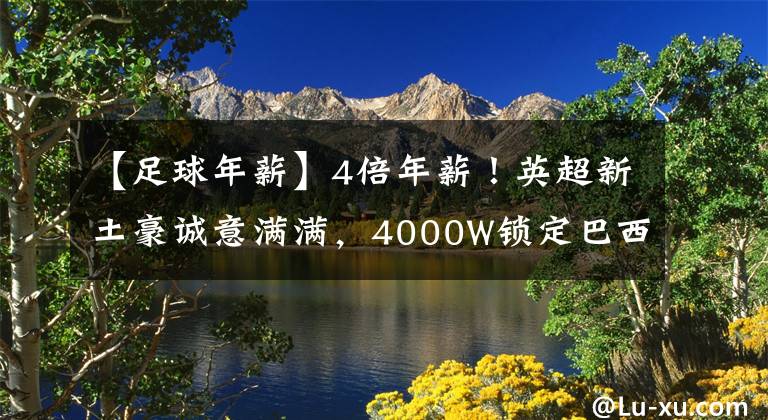 【足球年薪】4倍年薪！英超新土豪誠意滿滿，4000W鎖定巴西國腳，還想追林加德