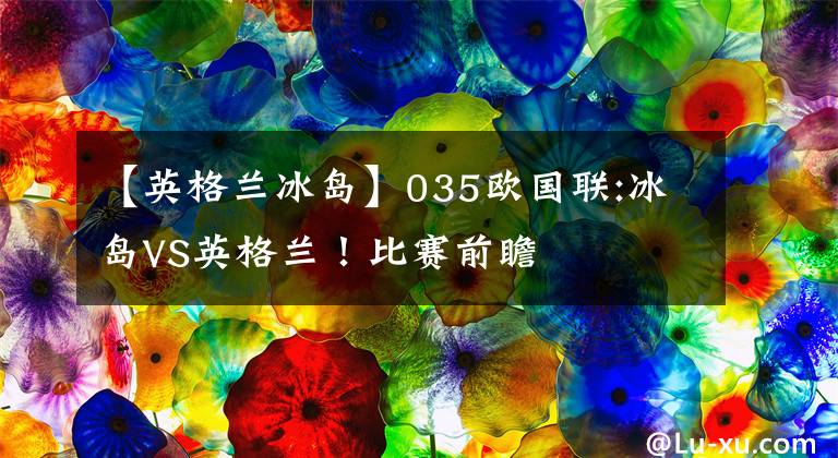 【英格蘭冰島】035歐國聯(lián):冰島VS英格蘭！比賽前瞻