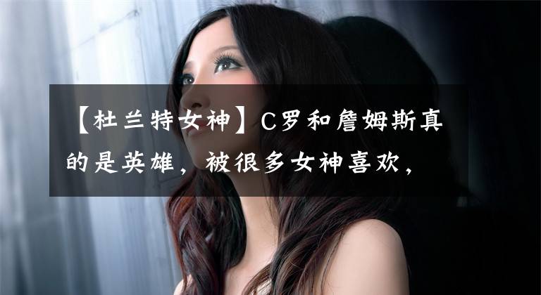 【杜蘭特女神】C羅和詹姆斯真的是英雄，被很多女神喜歡，杜蘭特郁悶得不到真愛