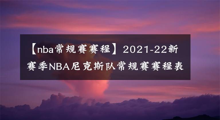 【nba常規(guī)賽賽程】2021-22新賽季NBA尼克斯隊常規(guī)賽賽程表一覽