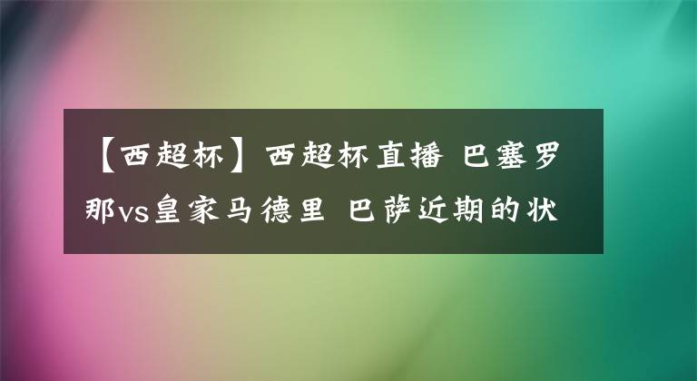 【西超杯】西超杯直播 巴塞羅那vs皇家馬德里 巴薩近期的狀態(tài)有所回暖