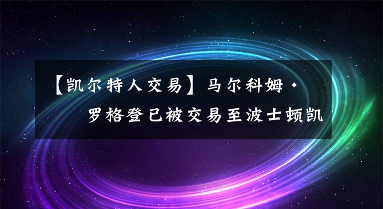 【凱爾特人交易】馬爾科姆·布羅格登已被交易至波士頓凱爾特人隊