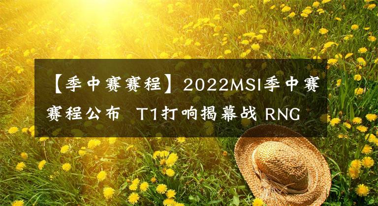 【季中賽賽程】2022MSI季中賽賽程公布  T1打響揭幕戰(zhàn) RNG首戰(zhàn)IW