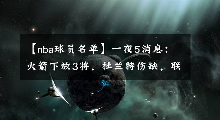 【nba球員名單】一夜5消息：火箭下放3將，杜蘭特傷缺，聯(lián)盟擴(kuò)充球員名單陷分歧