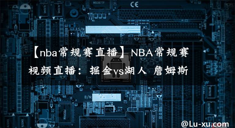 【nba常規(guī)賽直播】NBA常規(guī)賽視頻直播：掘金vs湖人 詹姆斯出戰(zhàn)成疑，湖人能否捍衛(wèi)主場終結(jié)連?。?></a></div>
              <div   id=