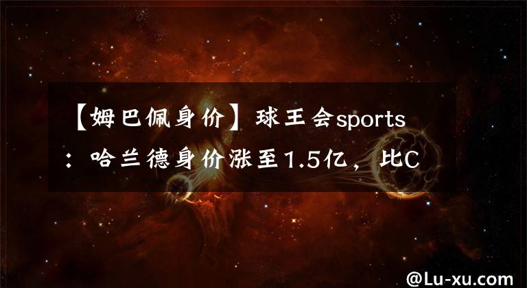 【姆巴佩身價】球王會sports：哈蘭德身價漲至1.5億，比C羅高1億，緊追姆巴佩