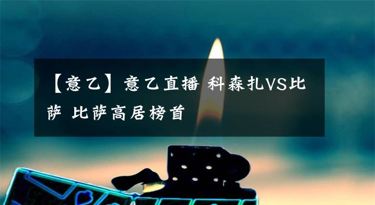 【意乙】意乙直播 科森扎VS比薩 比薩高居榜首