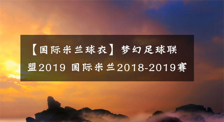 【國(guó)際米蘭球衣】夢(mèng)幻足球聯(lián)盟2019 國(guó)際米蘭2018-2019賽季球衣