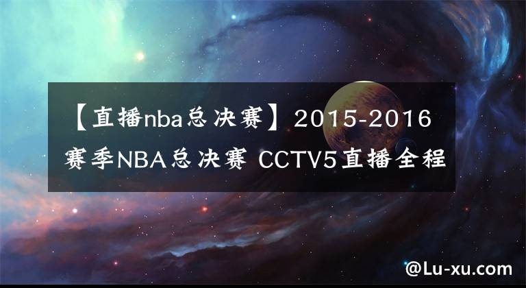 【直播nba總決賽】2015-2016賽季NBA總決賽 CCTV5直播全程