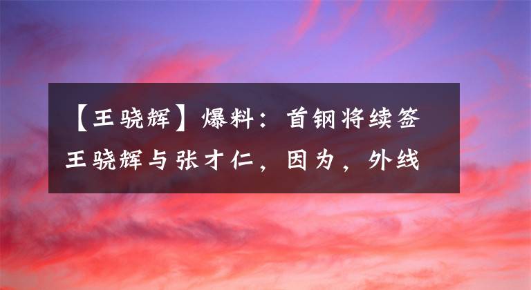 【王驍輝】爆料：首鋼將續(xù)簽王驍輝與張才仁，因為，外線還離不開他們！