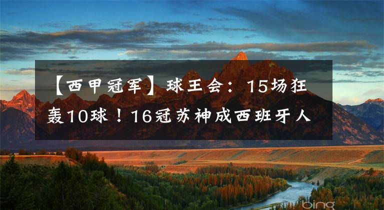 【西甲冠軍】球王會：15場狂轟10球！16冠蘇神成西班牙人“克星”，西甲冠軍沖2大佳績