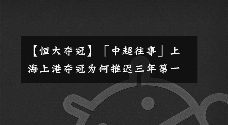 【恒大奪冠】「中超往事」上海上港奪冠為何推遲三年第一期之<2015金主入主>