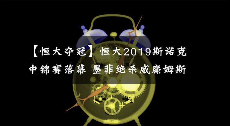 【恒大奪冠】恒大2019斯諾克中錦賽落幕 墨菲絕殺威廉姆斯終奪冠