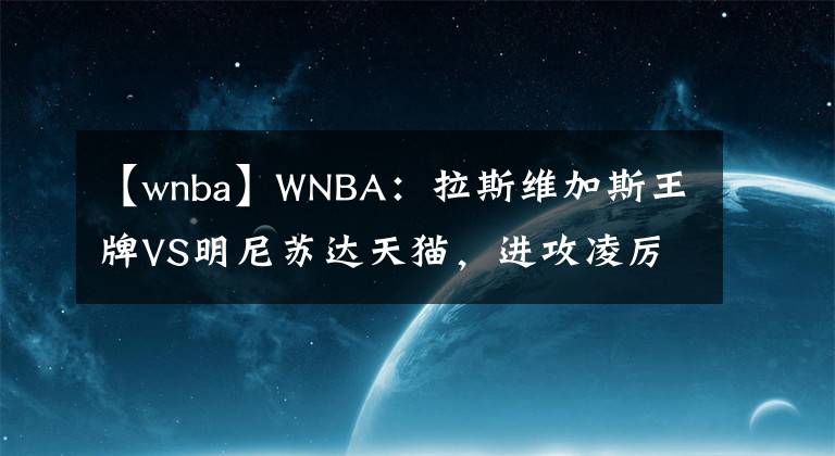 【wnba】WNBA：拉斯維加斯王牌VS明尼蘇達(dá)天貓，進(jìn)攻凌厲估計(jì)雙方互爆得分