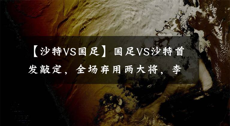 【沙特VS國足】國足VS沙特首發(fā)敲定，全場棄用兩大將，李鐵明牌出奇制勝