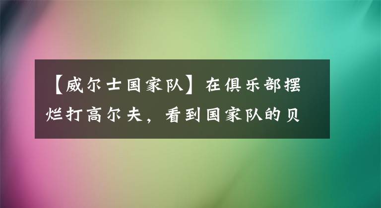 【威爾士國(guó)家隊(duì)】在俱樂(lè)部擺爛打高爾夫，看到國(guó)家隊(duì)的貝爾，皇馬球迷哭了