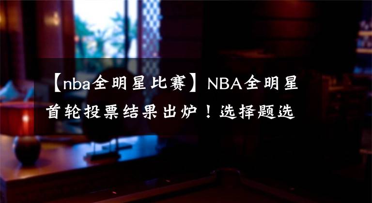 【nba全明星比賽】NBA全明星首輪投票結(jié)果出爐！選擇題選最長(zhǎng)選項(xiàng)|今日6聞