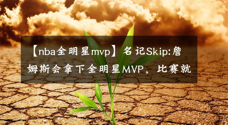 【nba全明星mvp】名記Skip:詹姆斯會拿下全明星MVP，比賽就是為他這種只進(jìn)攻不防守的人準(zhǔn)備的