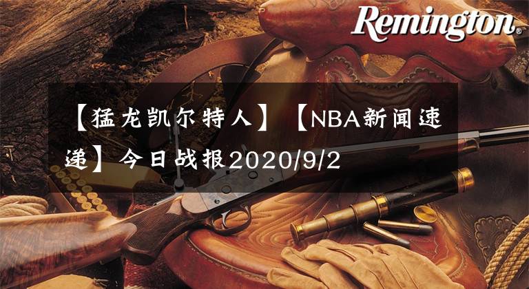 【猛龍凱爾特人】【NBA新聞速遞】今日戰(zhàn)報2020/9/2