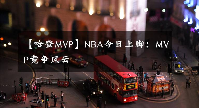 【哈登MVP】NBA今日上腳：MVP競(jìng)爭(zhēng)風(fēng)云