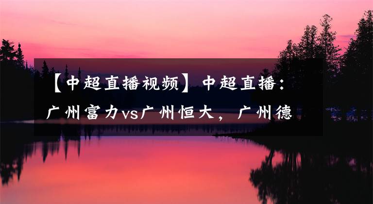 【中超直播視頻】中超直播：廣州富力vs廣州恒大，廣州德比激情上演，恒大盼連勝