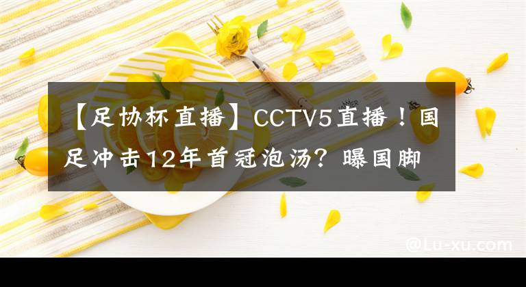 【足協(xié)杯直播】CCTV5直播！國足沖擊12年首冠泡湯？曝國腳拒絕參賽，足協(xié)很難辦