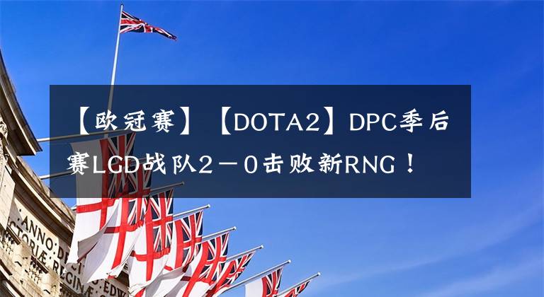 【歐冠賽】【DOTA2】DPC季后賽LGD戰(zhàn)隊(duì)2－0擊敗新RNG！