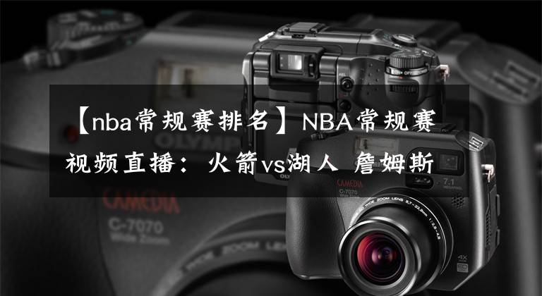 【nba常規(guī)賽排名】NBA常規(guī)賽視頻直播：火箭vs湖人 詹姆斯復(fù)出，湖人沖擊季后賽排名