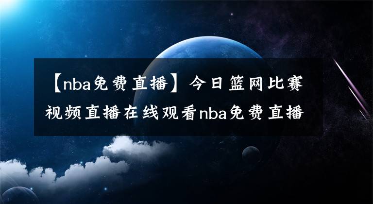 【nba免費(fèi)直播】今日籃網(wǎng)比賽視頻直播在線觀看nba免費(fèi)直播騰訊視頻：5月12日籃網(wǎng)vs公牛比賽錄像【圖】