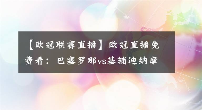 【歐冠聯(lián)賽直播】歐冠直播免費(fèi)看：巴塞羅那vs基輔迪納摩直播，巴薩新王登基？