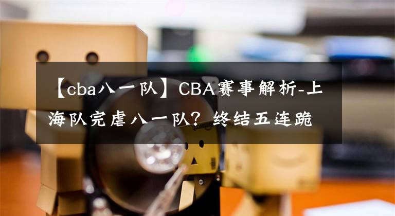 【cba八一隊】CBA賽事解析-上海隊完虐八一隊？終結(jié)五連跪？