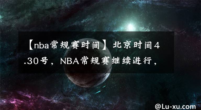 【nba常規(guī)賽時間】北京時間4.30號，NBA常規(guī)賽繼續(xù)進行，今日共6場賽事。