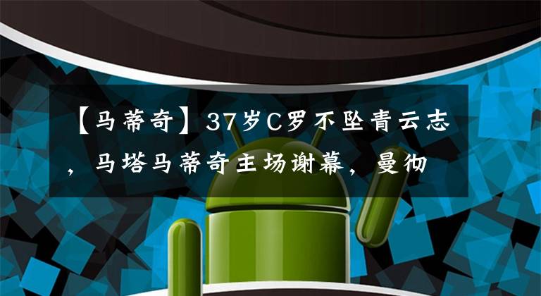 【馬蒂奇】37歲C羅不墜青云志，馬塔馬蒂奇主場謝幕，曼徹斯特滿滿離別意