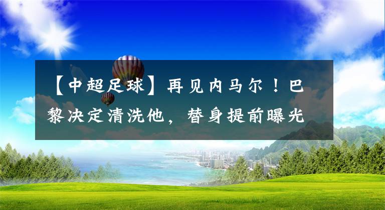 【中超足球】再見內(nèi)馬爾！巴黎決定清洗他，替身提前曝光，攜姆巴佩梅西沖歐冠