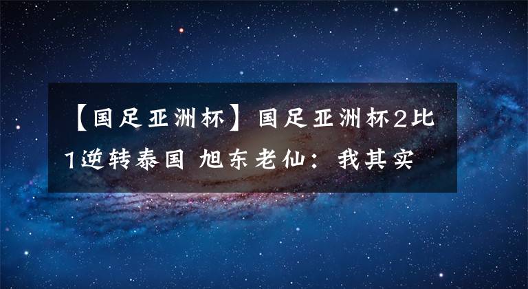 【國足亞洲杯】國足亞洲杯2比1逆轉(zhuǎn)泰國 旭東老仙：我其實(shí)不會(huì)武功