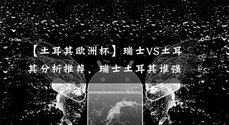 【土耳其歐洲杯】瑞士VS土耳其分析推薦，瑞士土耳其誰強誰弱？會不會爆冷？