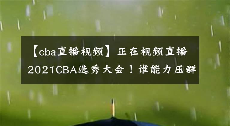 【cba直播視頻】正在視頻直播2021CBA選秀大會(huì)！誰(shuí)能力壓群雄當(dāng)選狀元？