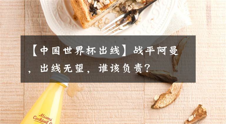 【中國世界杯出線】戰(zhàn)平阿曼，出線無望，誰該負責(zé)？