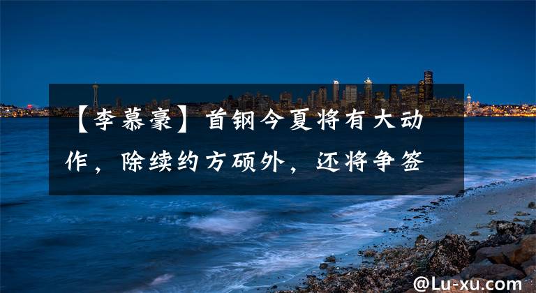 【李慕豪】首鋼今夏將有大動作，除續(xù)約方碩外，還將爭簽李慕豪與鄒雨宸！