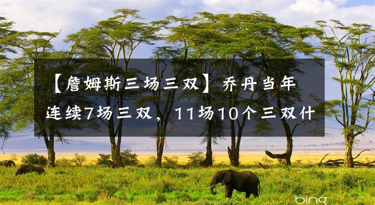 【詹姆斯三場三雙】喬丹當(dāng)年連續(xù)7場三雙，11場10個(gè)三雙什么水平？