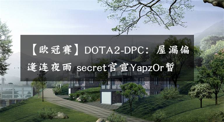 【歐冠賽】DOTA2-DPC：屋漏偏逢連夜雨 secret官宣YapzOr暫離賽場