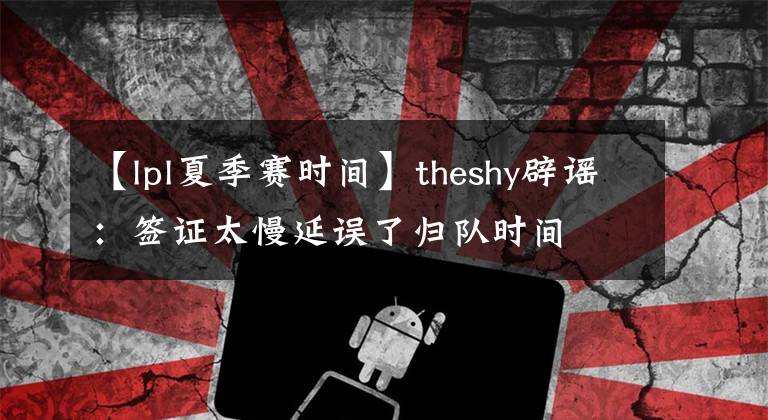 【lpl夏季賽時(shí)間】theshy辟謠：簽證太慢延誤了歸隊(duì)時(shí)間