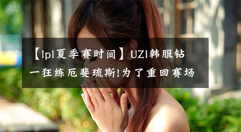 【lpl夏季賽時(shí)間】UZI韓服鉆一狂練厄斐琉斯!為了重回賽場(chǎng)他有多努力！網(wǎng)友:留給他的時(shí)間不多了！