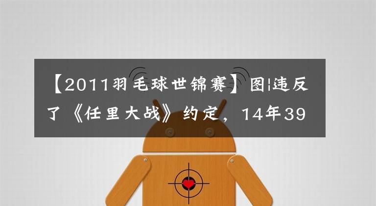 【2011羽毛球世錦賽】圖|違反了《任里大戰(zhàn)》約定，14年39場比賽對決，勝負(fù)幾何？