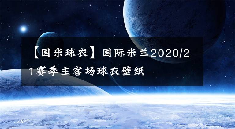 【國米球衣】國際米蘭2020/21賽季主客場球衣壁紙