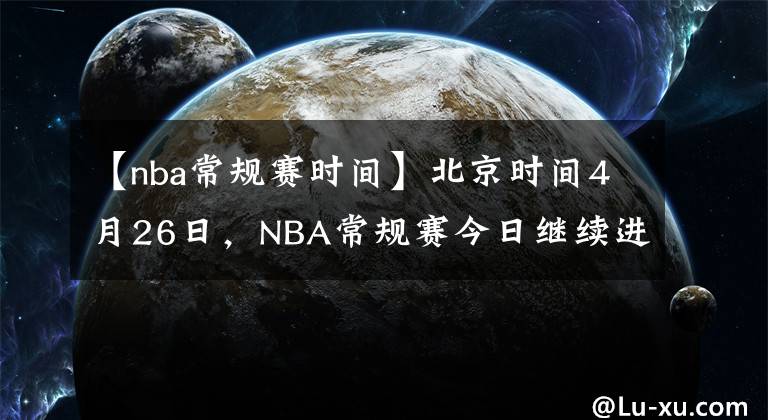 【nba常規(guī)賽時間】北京時間4月26日，NBA常規(guī)賽今日繼續(xù)進行，共7場比賽。